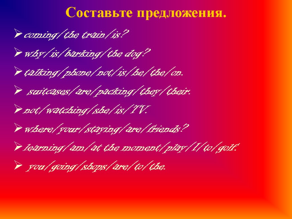 Составьте предложения. coming/the train/is? why/is/barking/the dog? talking/phone/not/is/he/the/on. suitcases/are/packing/they/their. not/watching/she/is/TV. where/your/staying/are/friends? learning/am/at the moment/play/I/to/golf. you/going/shops/are/to/the.